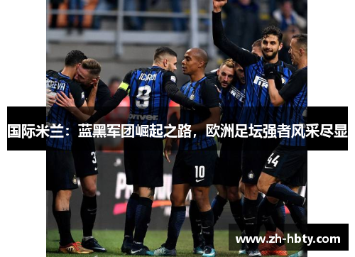 国际米兰：蓝黑军团崛起之路，欧洲足坛强者风采尽显
