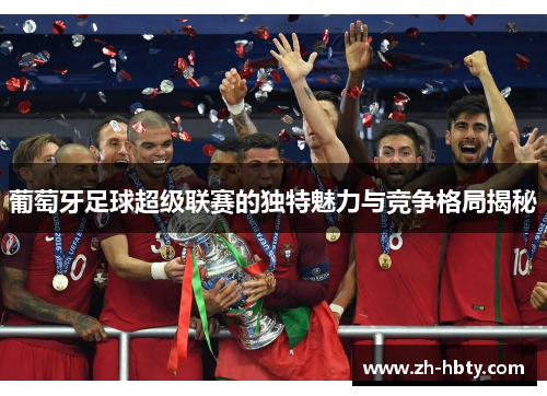 葡萄牙足球超级联赛的独特魅力与竞争格局揭秘 葡萄牙足球超级联赛的独特魅力与竞争格局揭秘