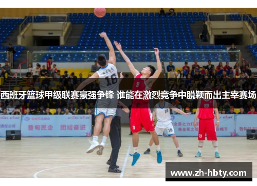 西班牙篮球甲级联赛豪强争锋 谁能在激烈竞争中脱颖而出主宰赛场 西班牙篮球甲级联赛豪强争锋 谁能在激烈竞争中脱颖而出主宰赛场