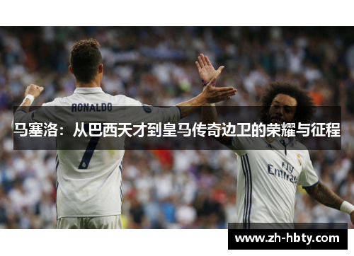 马塞洛:从巴西天才到皇马传奇边卫的荣耀与征程 马塞洛:从巴西天才到皇马传奇边卫的荣耀与征程