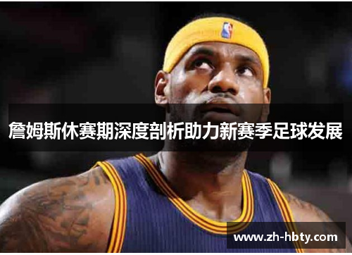 詹姆斯休赛期深度剖析助力新赛季足球发展