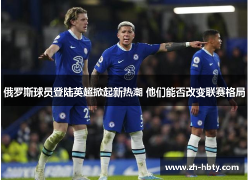 俄罗斯球员登陆英超掀起新热潮 他们能否改变联赛格局 俄罗斯球员登陆英超掀起新热潮 他们能否改变联赛格局