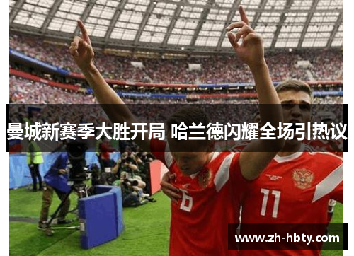 曼城新赛季大胜开局 哈兰德闪耀全场引热议 曼城新赛季大胜开局 哈兰德闪耀全场引热议