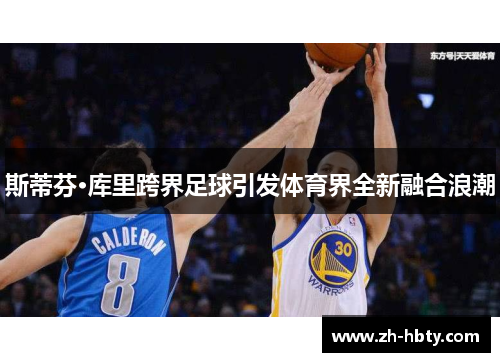 斯蒂芬·库里跨界足球引发体育界全新融合浪潮 斯蒂芬·库里跨界足球引发体育界全新融合浪潮