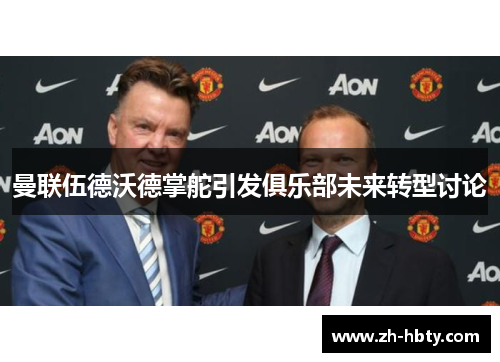 曼联伍德沃德掌舵引发俱乐部未来转型讨论 曼联伍德沃德掌舵引发俱乐部未来转型讨论