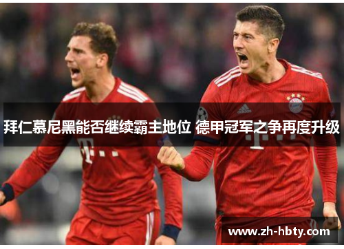 拜仁慕尼黑能否继续霸主地位 德甲冠军之争再度升级 拜仁慕尼黑能否继续霸主地位 德甲冠军之争再度升级